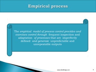 The empirical model of process control provides and
 exercises control through frequent inspection and
   adaptation of processes that are imperfectly
     defined and generate unpredictable and
               unrepeatable outputs




                                www.iZenBridge.com    9
 