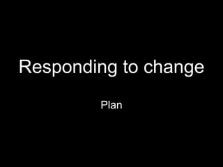 Responding to change
Plan
 