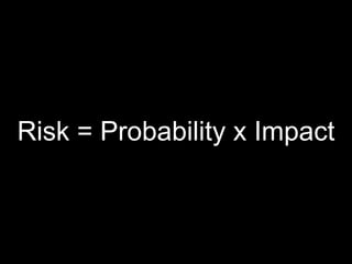 Risk = Probability x Impact
 