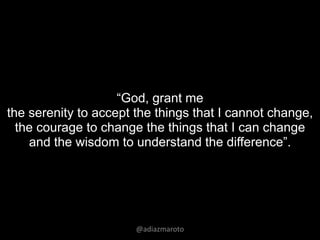 @adiazmaroto
“God, grant me
the serenity to accept the things that I cannot change,
the courage to change the things that I can change
and the wisdom to understand the difference”.
 