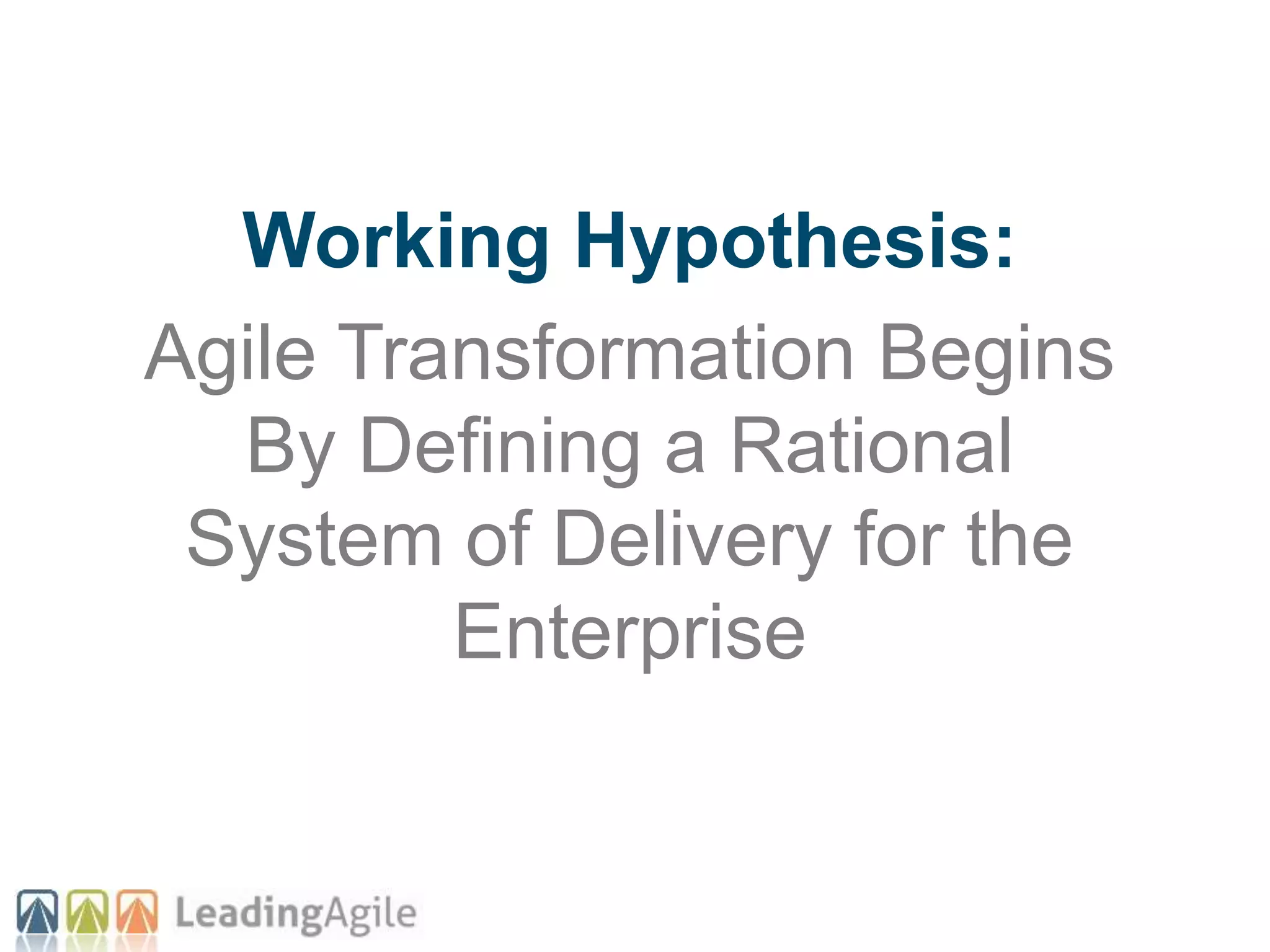 Working Hypothesis:
Agile Transformation Begins
By Defining a Rational
System of Delivery for the
Enterprise
 