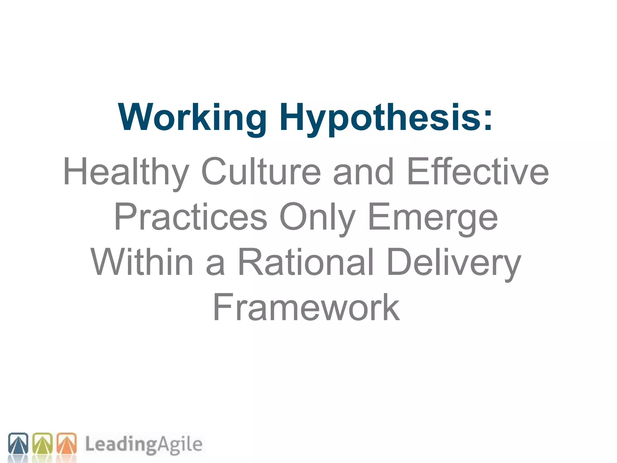 Working Hypothesis:
Healthy Culture and Effective
Practices Only Emerge
Within a Rational Delivery
Framework
 