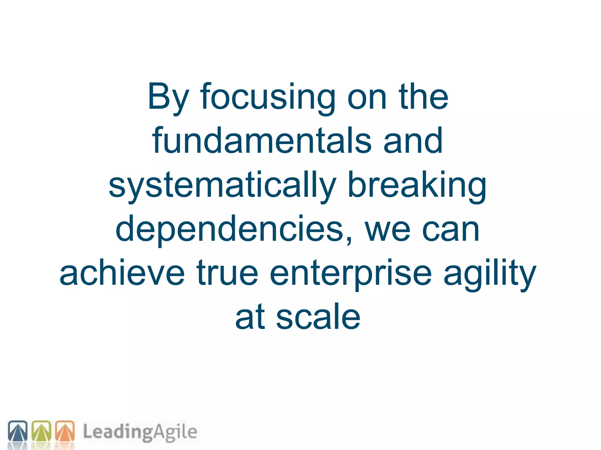 By focusing on the
fundamentals and
systematically breaking
dependencies, we can
achieve true enterprise agility
at scale
 