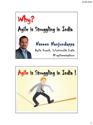 21-06-2014
1
Why?
Agile is Struggling in India
Naveen Nanjundappa
Agile Coach, SolutionsIQ India
#agilemetaphors
Agile is Struggling in India !
http://freedigitalphotos.net
 