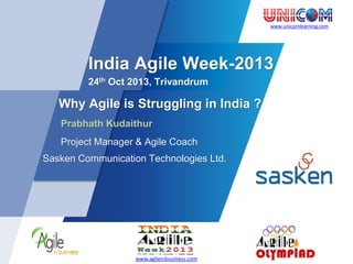 www.unicomlearning.com
India Agile Week-2013
24th Oct 2013, Trivandrum
Why Agile is Struggling in India ?
Prabhath Kudaithur
Project Manager & Agile Coach
Sasken Communication Technologies Ltd.
www.agileinbusiness.com
 