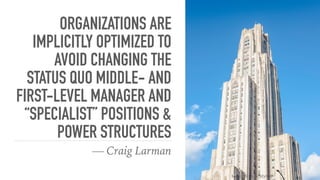 ORGANIZATIONS ARE
IMPLICITLY OPTIMIZED TO
AVOID CHANGING THE
STATUS QUO MIDDLE- AND
FIRST-LEVEL MANAGER AND
“SPECIALIST” POSITIONS &
POWER STRUCTURES
— Craig Larman
https://flic.kr/p/AEyVHF
 