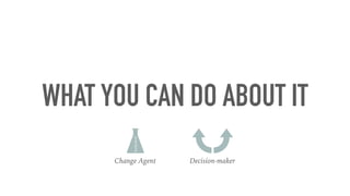 WHAT YOU CAN DO ABOUT IT
Change Agent Decision-maker
 