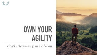 OWN YOUR
AGILITY
Don’t externalize your evolution
 