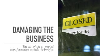 DAMAGING THE
BUSINESS
The cost of the attempted
transformation exceeds the bene
fi
ts
 