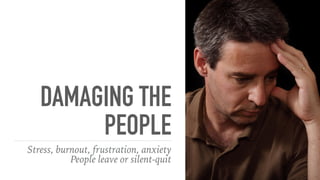 DAMAGING THE
PEOPLE
Stress, burnout, frustration, anxiety
People leave or silent-quit
 
