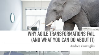 WHY AGILE TRANSFORMATIONS FAIL
(AND WHAT YOU CAN DO ABOUT IT)
Andrea Provaglio
 