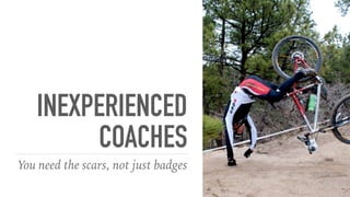 INEXPERIENCED
COACHES
You need the scars, not just badges
 