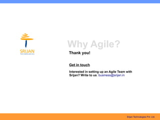 Why Agile?
Thank you!

Get in touch
Interested in setting up an Agile Team with
Srijan? Write to us: business@srijan.in




                                       Srijan Technologies Pvt. Ltd.
 