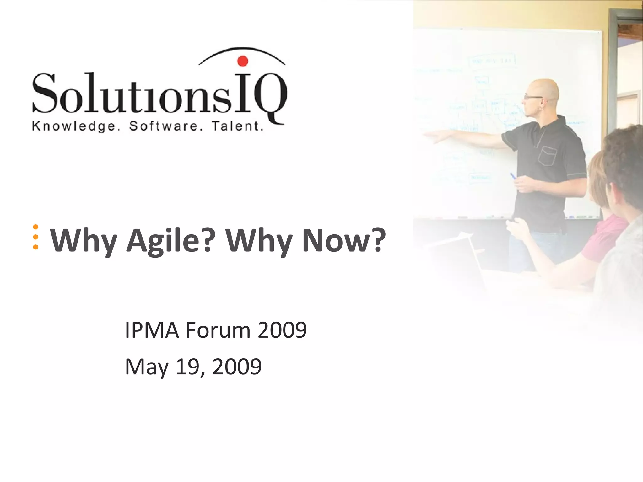 Why Agile? Why Now? IPMA Forum 2009 May 19, 2009 