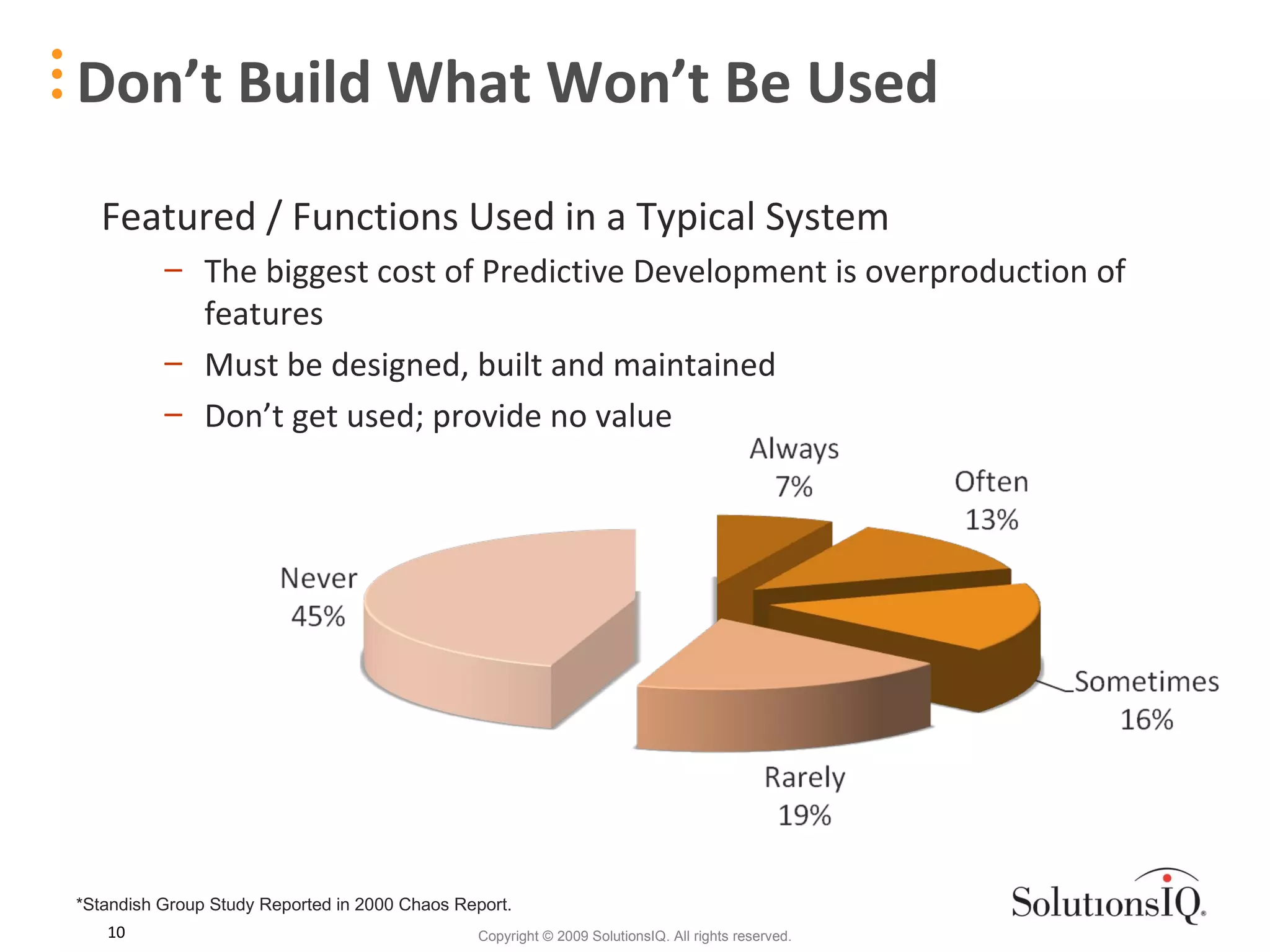Don’t Build What Won’t Be Used Featured / Functions Used in a Typical System The biggest cost of Predictive Development is overproduction of features Must be designed, built and maintained Don’t get used; provide no value *Standish Group Study Reported in 2000 Chaos Report. 