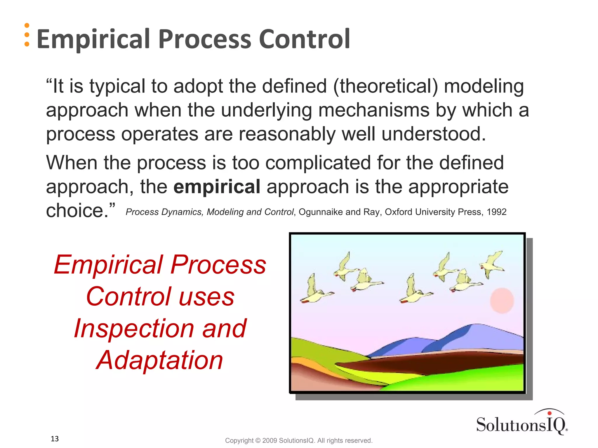 Empirical Process Control “ It is typical to adopt the defined (theoretical) modeling approach when the underlying mechanisms by which a process operates are reasonably well understood.  When the process is too complicated for the defined approach, the  empirical  approach is the appropriate choice.” Process Dynamics, Modeling and Control , Ogunnaike and Ray, Oxford University Press, 1992 Empirical Process Control uses Inspection and Adaptation 