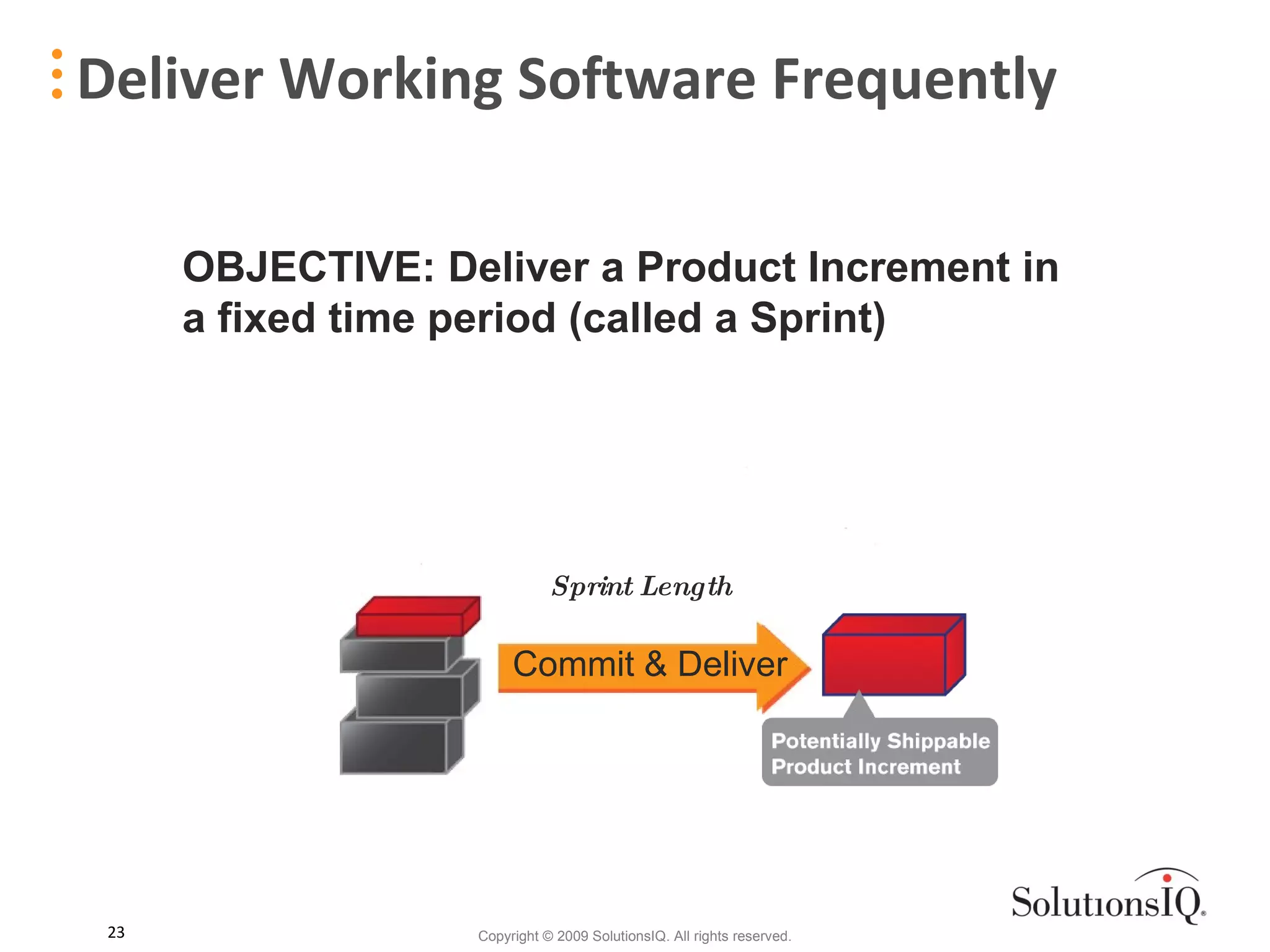 Deliver Working Software Frequently OBJECTIVE: Deliver a Product Increment in a fixed time period (called a Sprint) Sprint Length Commit & Deliver 