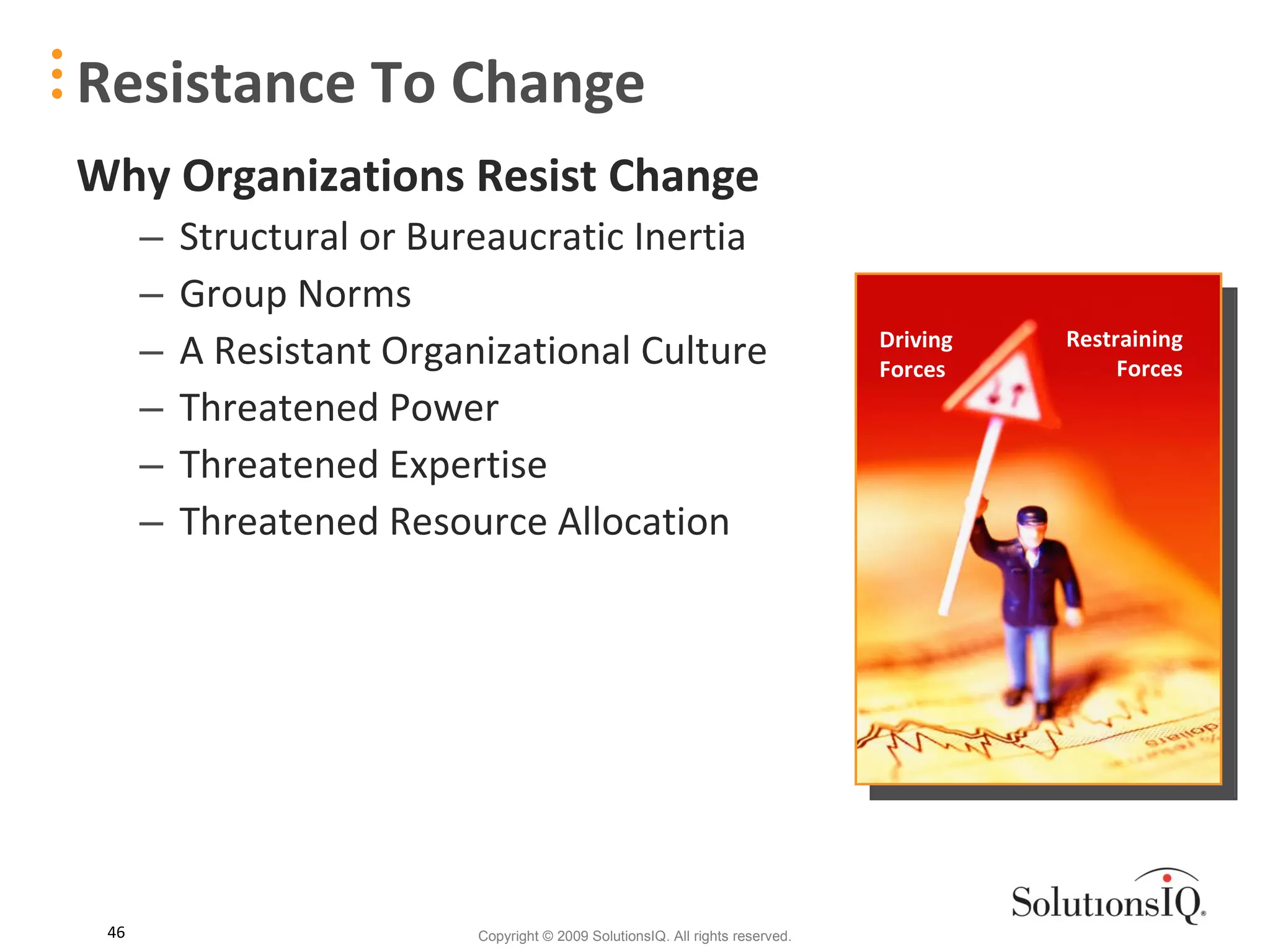 Resistance To Change Why Organizations Resist Change Structural or Bureaucratic Inertia Group Norms A Resistant Organizational Culture Threatened Power Threatened Expertise Threatened Resource Allocation Driving  Forces Restraining Forces 
