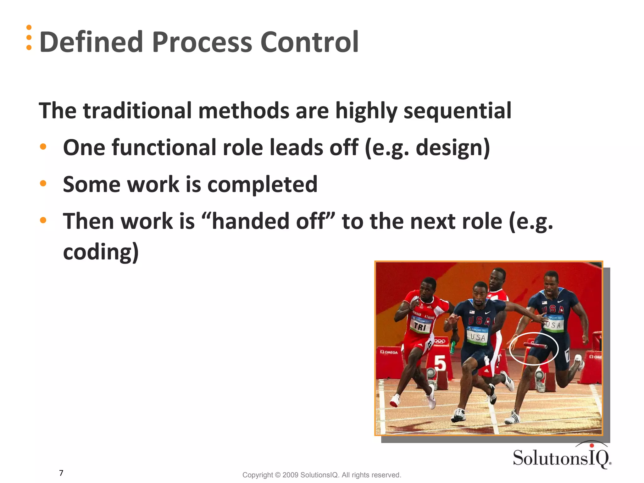 The traditional methods are highly sequential One functional role leads off (e.g. design) Some work is completed Then work is “handed off” to the next role (e.g. coding) Defined Process Control 