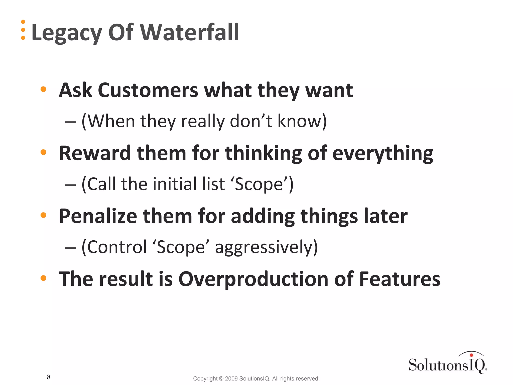 Ask Customers what they want (When they really don’t know) Reward them for thinking of everything (Call the initial list ‘Scope’) Penalize them for adding things later (Control ‘Scope’ aggressively) The result is Overproduction of Features Legacy Of Waterfall 