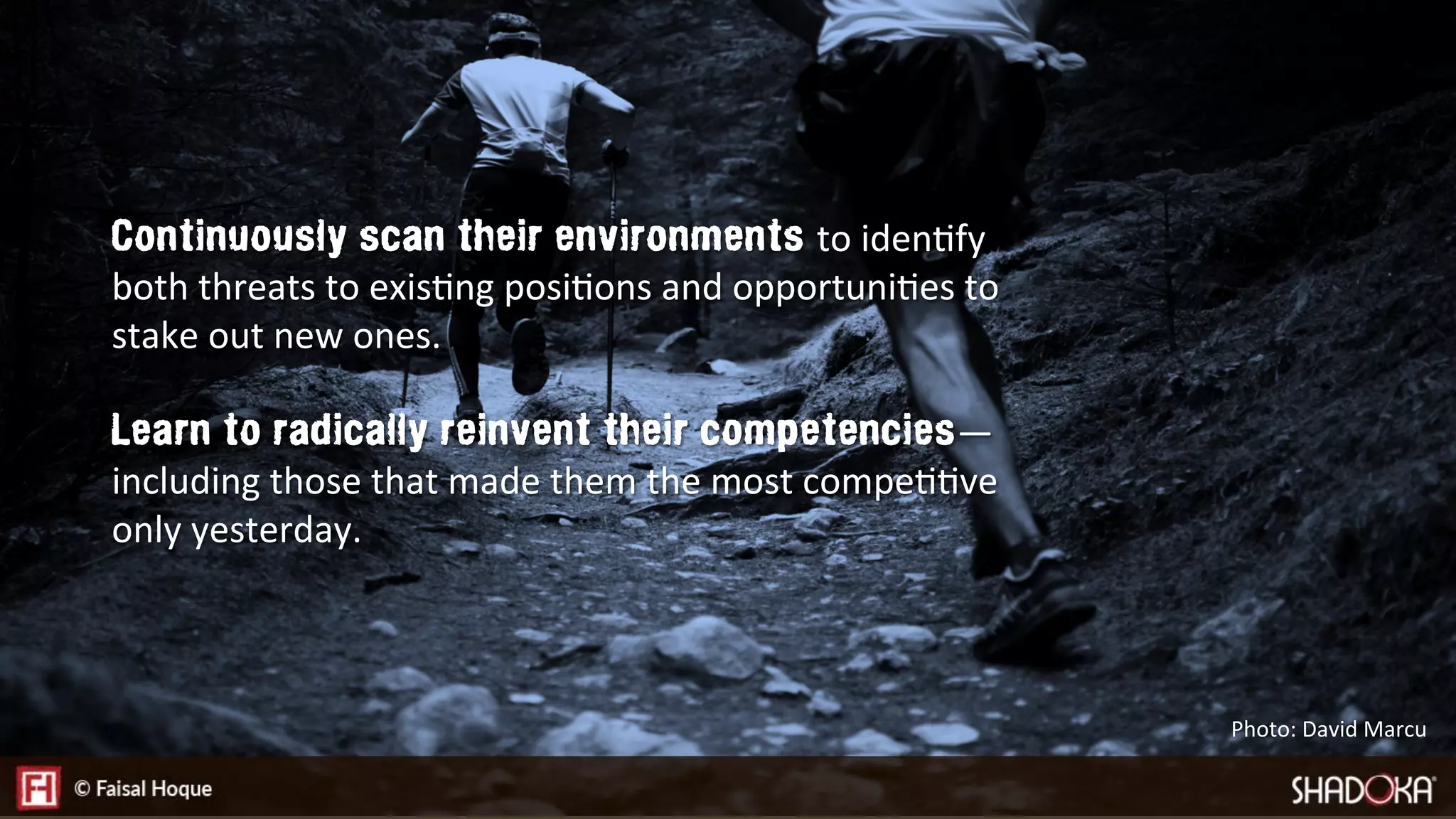 Continuously scan their environments to idenEfy
both threats to exisEng posiEons and opportuniEes to
stake out new ones.

Learn to radically reinvent their competencies—
including those that made them the most compeEEve
only yesterday.
Photo: David Marcu
 