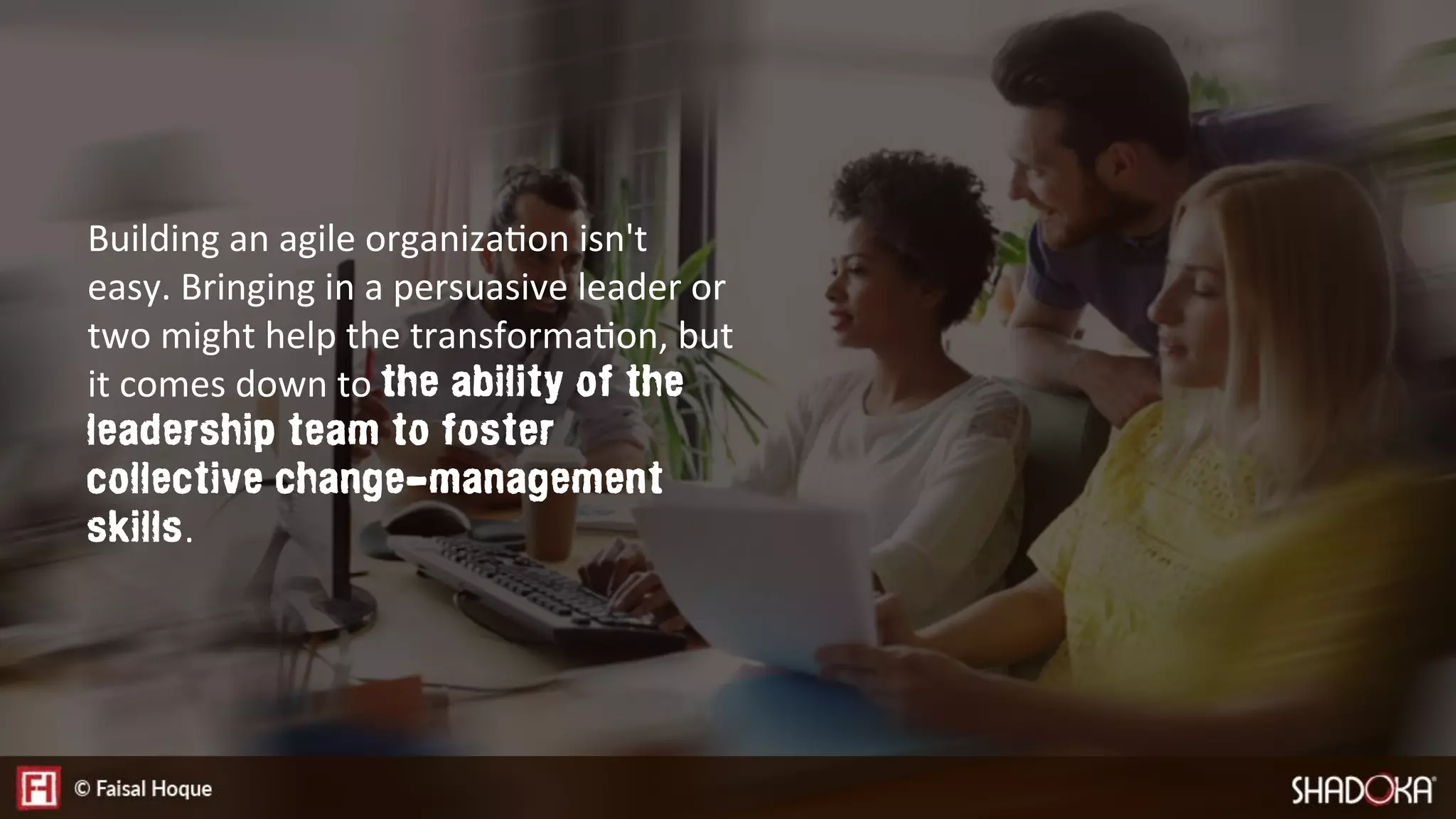 Building an agile organizaEon isn't
easy. Bringing in a persuasive leader or
two might help the transformaEon, but
it comes down to the ability of the
leadership team to foster
collective change-management
skills. 
 