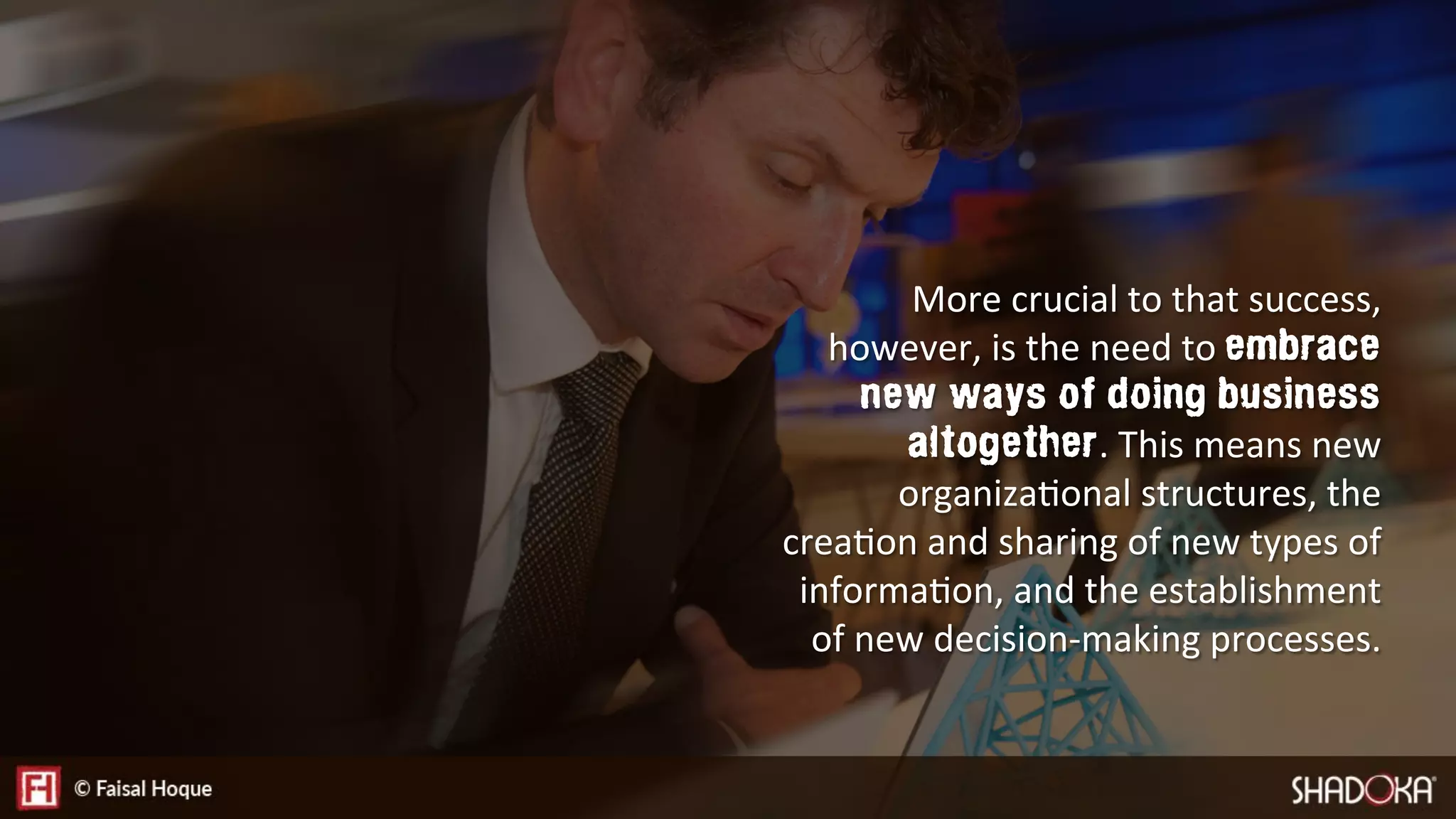 More crucial to that success,
however, is the need to embrace
new ways of doing business
altogether. This means new
organizaEonal structures, the
creaEon and sharing of new types of
informaEon, and the establishment
of new decision-making processes.
 