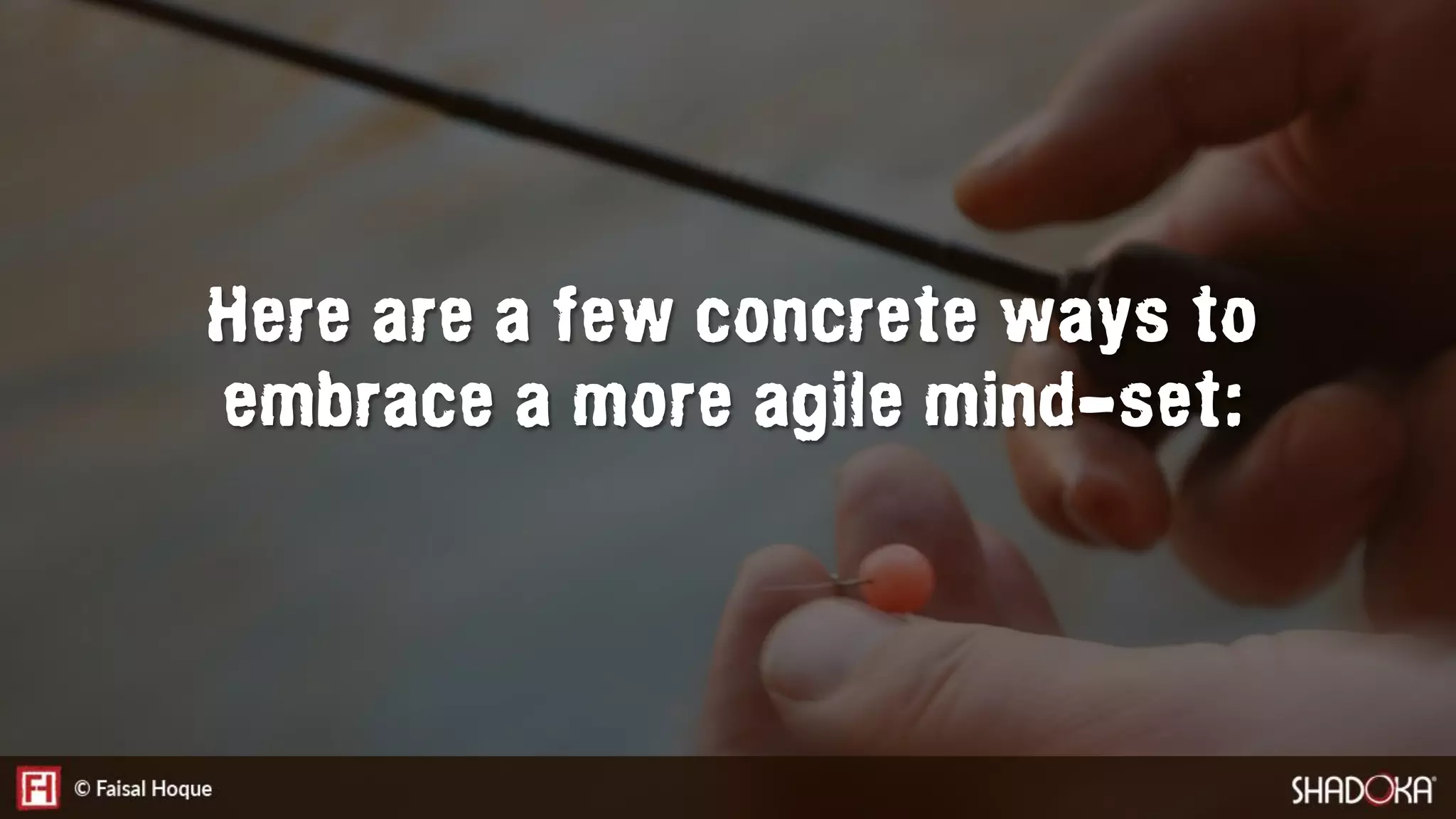 Here are a few concrete ways to
embrace a more agile mind-set:
 