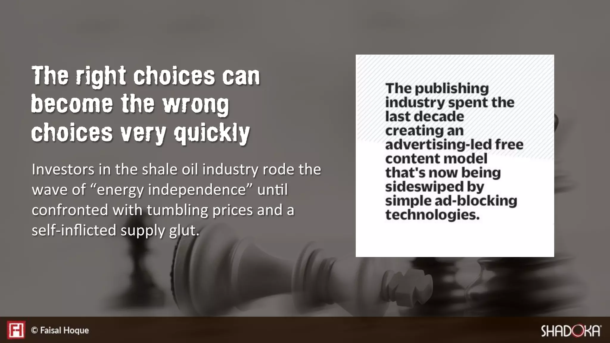Investors in the shale oil industry rode the
wave of “energy independence” unEl
confronted with tumbling prices and a
self-inﬂicted supply glut. 
The right choices can
become the wrong
choices very quickly
 