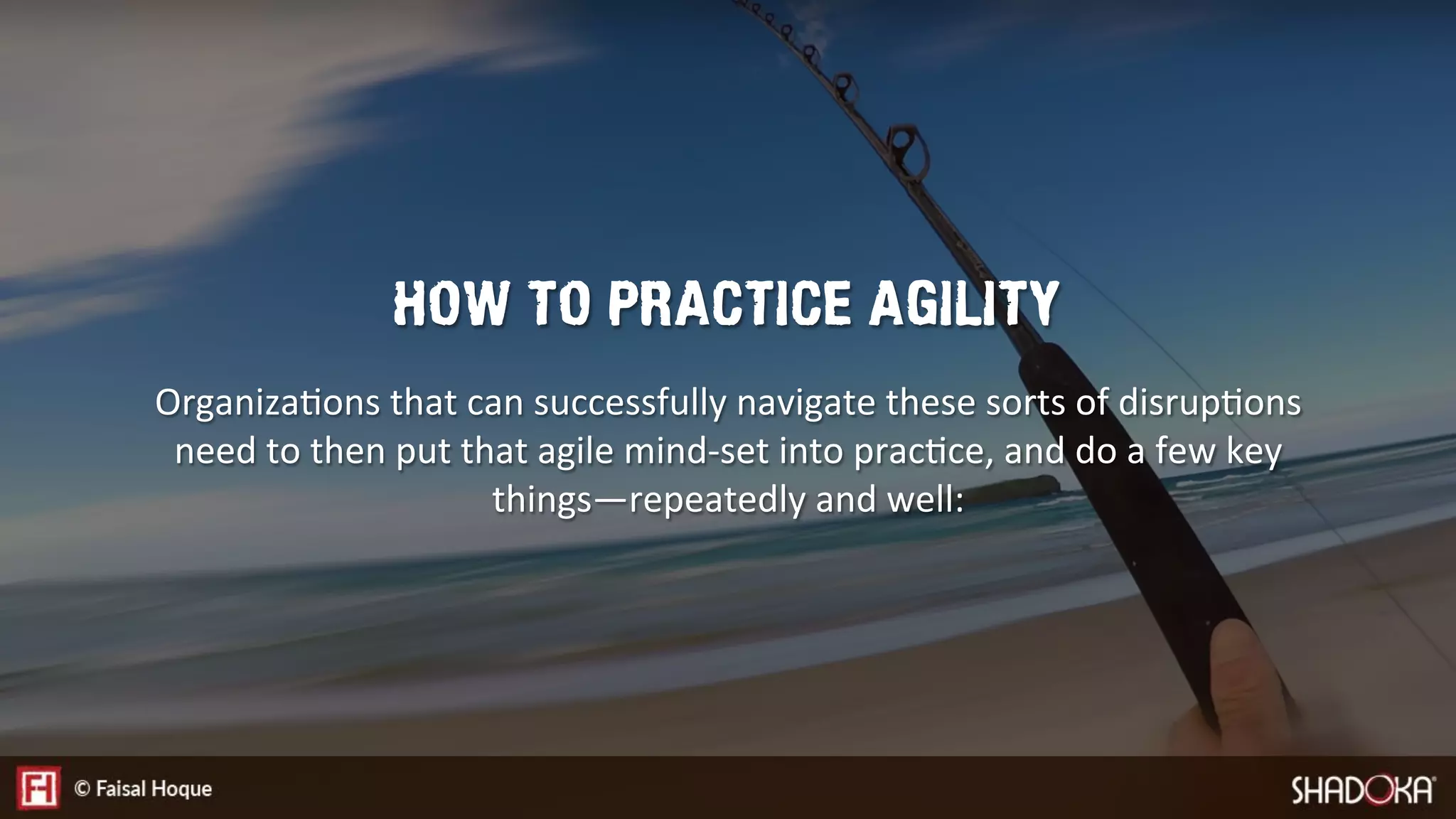 HOW TO PRACTICE AGILITY
OrganizaEons that can successfully navigate these sorts of disrupEons
need to then put that agile mind-set into pracEce, and do a few key
things—repeatedly and well:
 