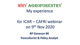 Why Agroforestry
My experience
for ICAR – CAFRI webinar
on 9th Nov 2020
RP Ganesan BE
Treeculturist & Policy Analyst
 