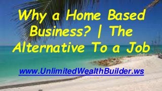 Why a Home Based
Business? | The
Alternative To a Job
www.UnlimitedWealthBuilder.ws
 