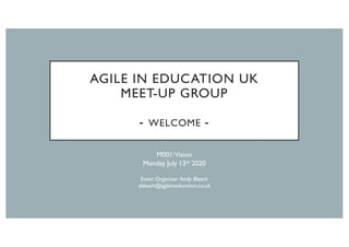 AGILE IN EDUCATION UK
MEET-UP GROUP
- WELCOME -
M001:Vision
Monday July 13th 2020
Event Organiser:Andy Bleach
ableach@agileineducation.co.uk
 