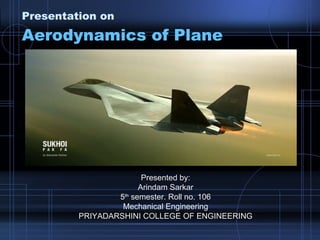 Presentation on Aerodynamics of Plane Presented by: Arindam Sarkar 5 th  semester. Roll no. 106 Mechanical Engineering PRIYADARSHINI COLLEGE OF ENGINEERING 