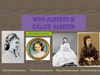 Why Alberta is Called Alberta By Ashley Kerrin This is Princess Louise This is Princess Louise This is Princess Louise This is Princess Lou 