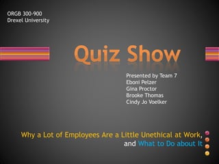 Why a Lot of Employees Are a Little Unethical at Work,
and What to Do about It
Presented by Team 7
Eboni Pelzer
Gina Proctor
Brooke Thomas
Cindy Jo Voelker
ORGB 300-900
Drexel University
 