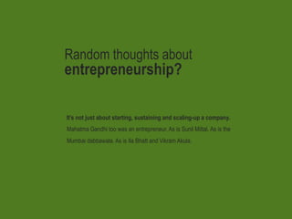 Random thoughts about entrepreneurship? It’s not just about starting, sustaining and scaling-up a company. Mahatma Gandhi too was an entrepreneur. As is Sunil Mittal. As is the Mumbai dabbawala. As is Ila Bhatt and Vikram Akula.  