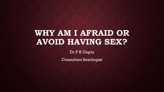 WHY AM I AFRAID OR
AVOID HAVING SEX?
Dr P K Gupta
Consultant Sexologist
 