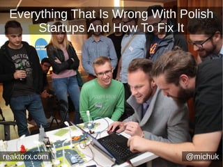Everything That Is Wrong With Polish
Startups And How To Fix It
@michukreaktorx.com
 