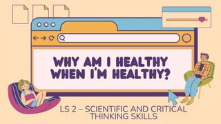 WHY AM I HEALTHY
WHEN I'M HEALTHY?
LS 2 – SCIENTIFIC AND CRITICAL
THINKING SKILLS
 