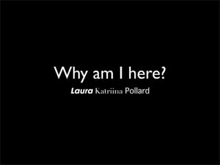 Why am I here?
  Laura Katriina Pollard
 