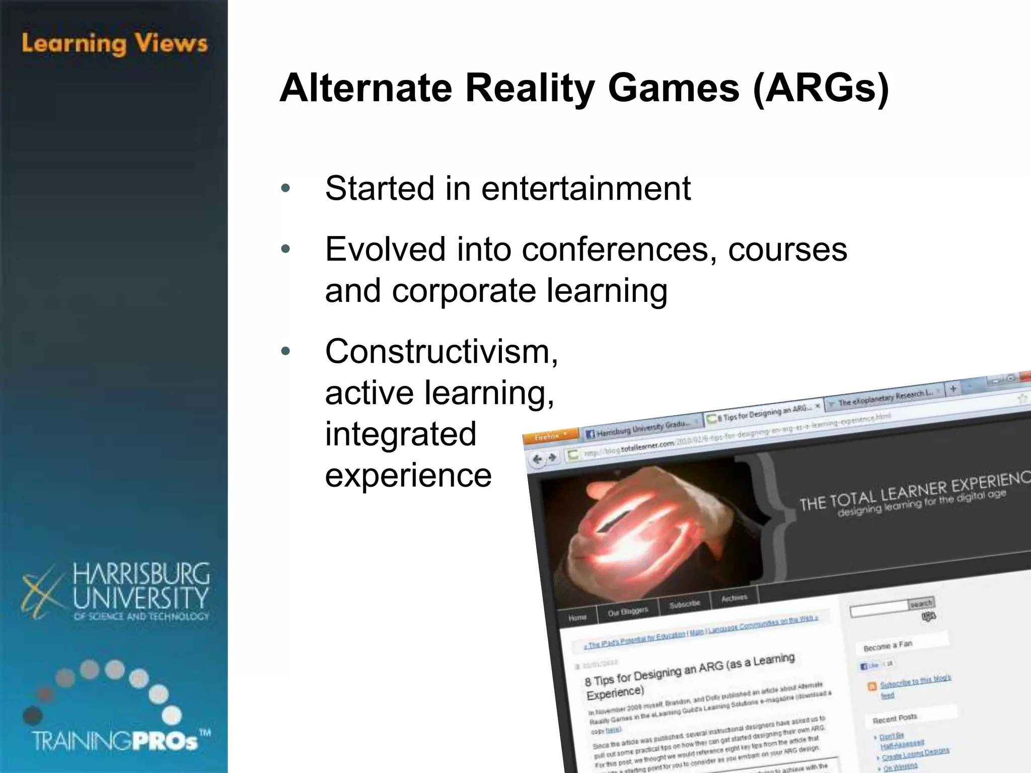 Alternate Reality Games (ARGs)
• Started in entertainment
• Evolved into conferences, courses
and corporate learning
• Constructivism,
active learning,
integrated
experience
 