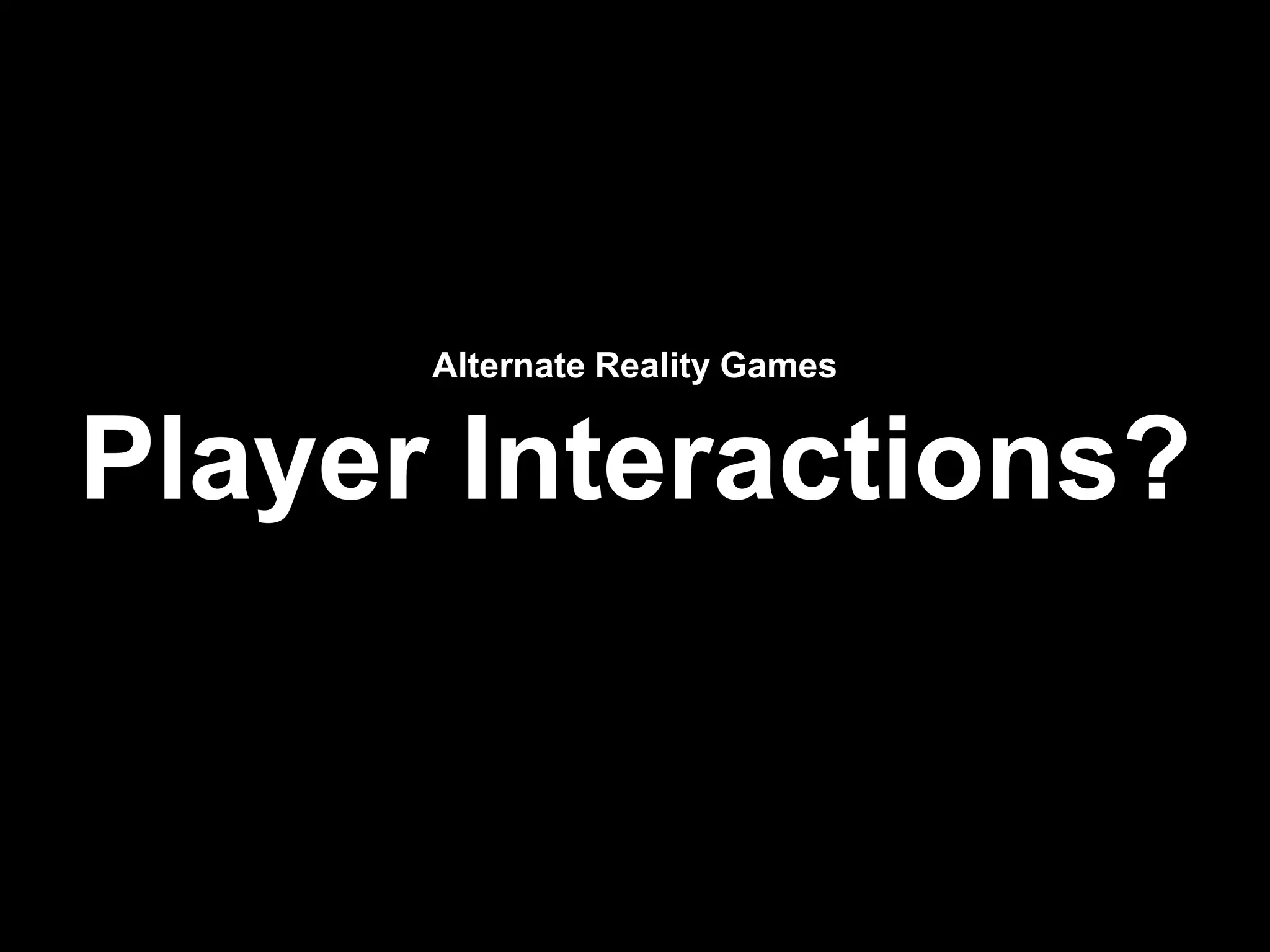 Alternate Reality Games
Player Interactions?
 