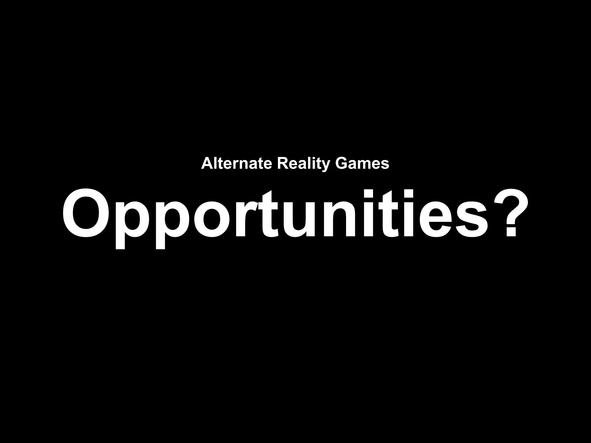 Alternate Reality Games
Opportunities?
 