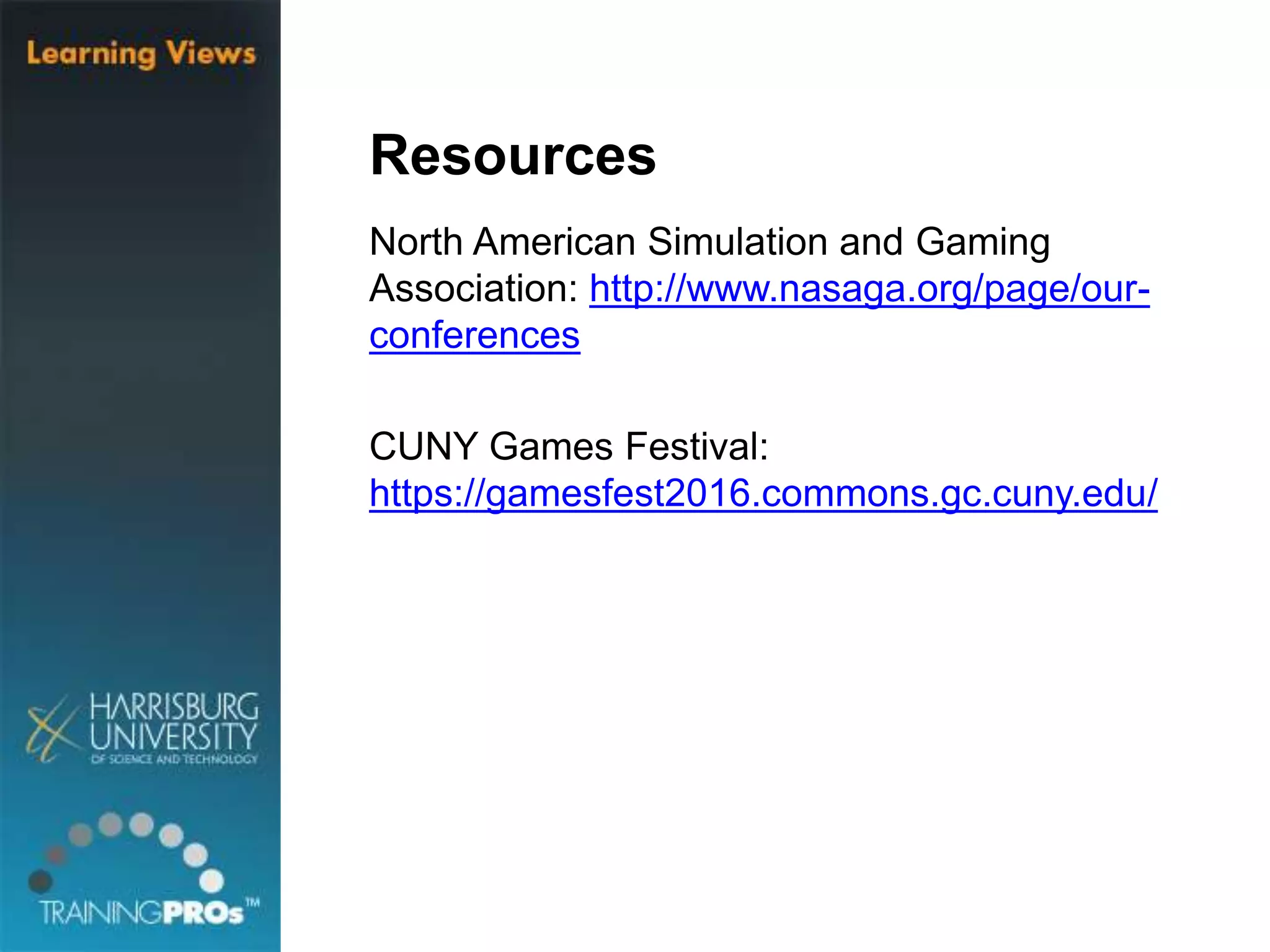 Resources
North American Simulation and Gaming
Association: http://www.nasaga.org/page/our-
conferences
CUNY Games Festival:
https://gamesfest2016.commons.gc.cuny.edu/
 