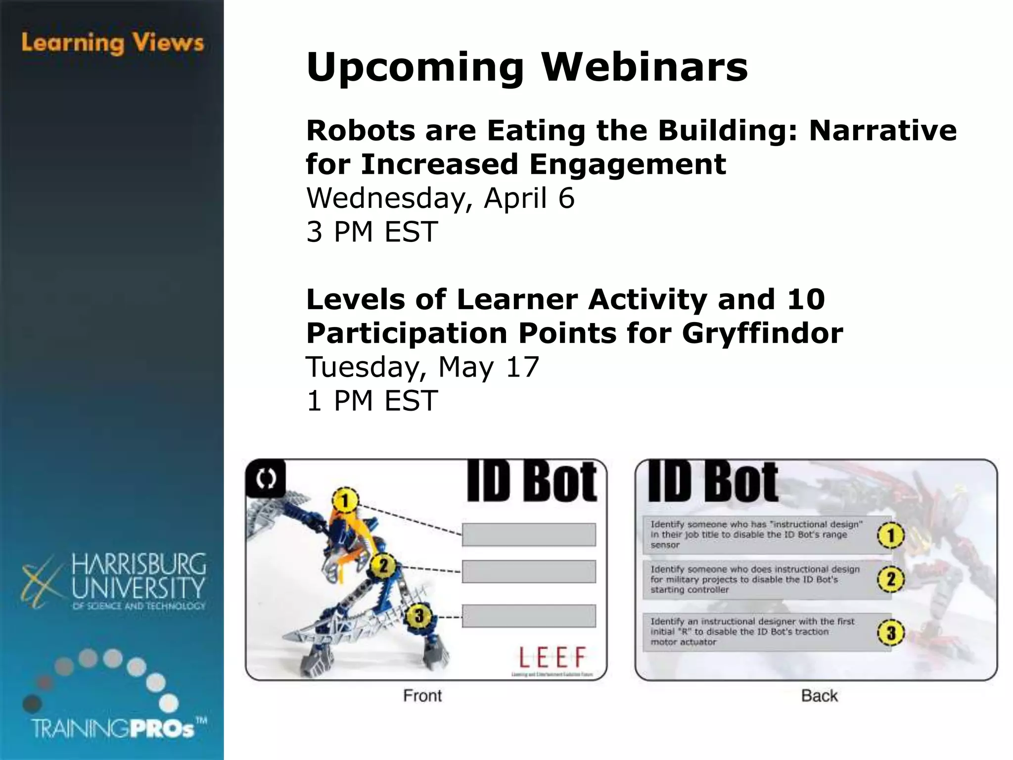Upcoming Webinars
Robots are Eating the Building: Narrative
for Increased Engagement
Wednesday, April 6
3 PM EST
Levels of Learner Activity and 10
Participation Points for Gryffindor
Tuesday, May 17
1 PM EST
 