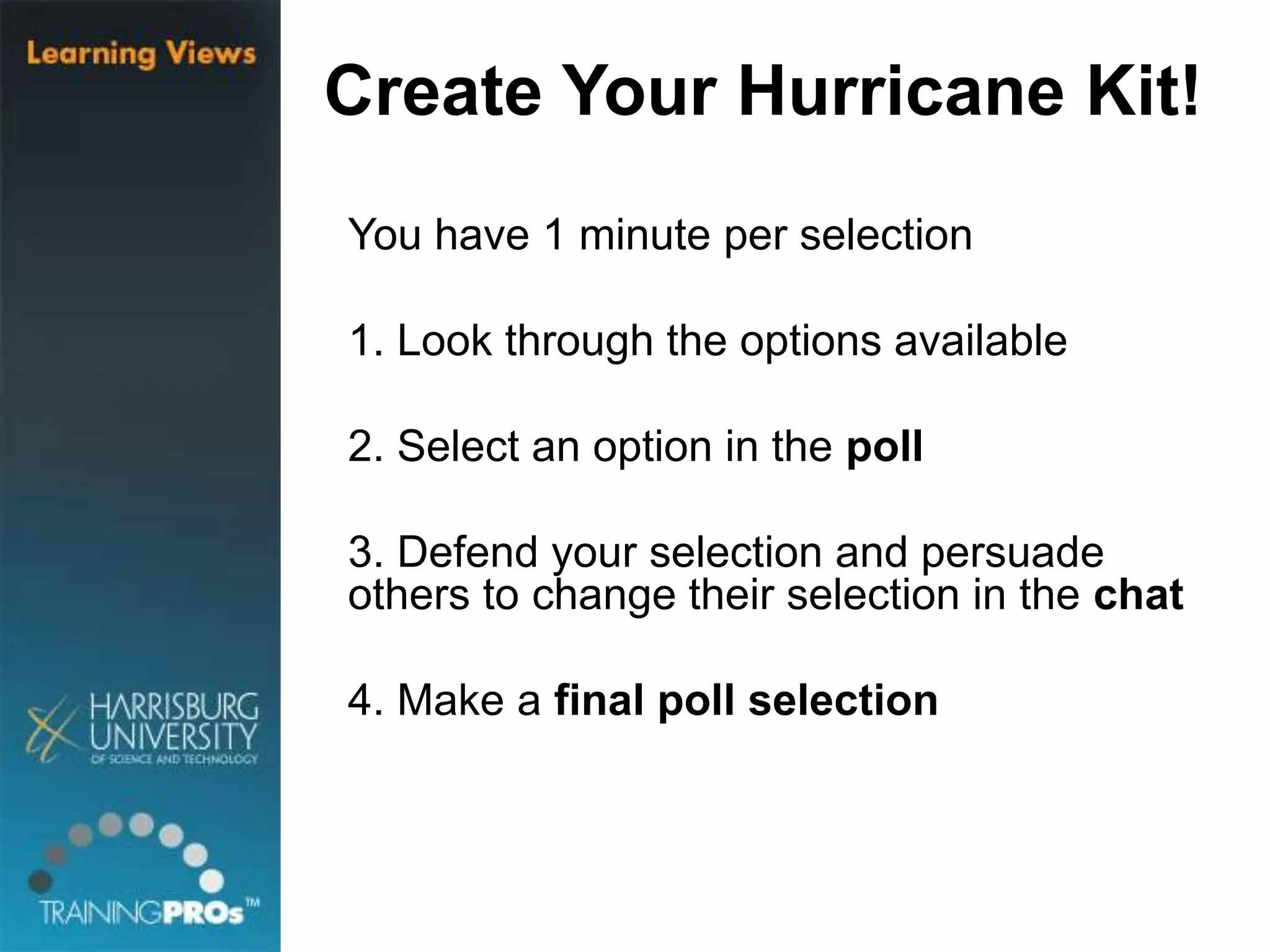 Create Your Hurricane Kit!
You have 1 minute per selection
1. Look through the options available
2. Select an option in the poll
3. Defend your selection and persuade
others to change their selection in the chat
4. Make a final poll selection
 