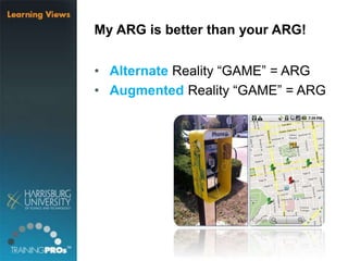 My ARG is better than your ARG!
• Alternate Reality “GAME” = ARG
• Augmented Reality “GAME” = ARG
 