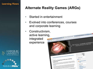 Alternate Reality Games (ARGs)
• Started in entertainment
• Evolved into conferences, courses
and corporate learning
• Constructivism,
active learning,
integrated
experience
 