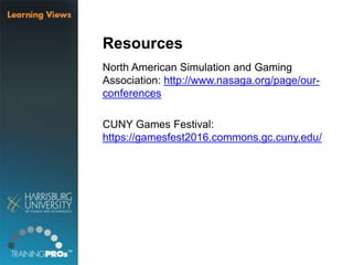 Resources
North American Simulation and Gaming
Association: http://www.nasaga.org/page/our-
conferences
CUNY Games Festival:
https://gamesfest2016.commons.gc.cuny.edu/
 